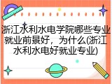 浙江水利水电学院哪些专业就业前景好，为什么(浙江水利水电好就业专业)