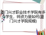 厦门兴才职业技术学院有多少学生，师资力量如何(厦门兴才学院规模)