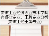 安徽工业经济职业技术学院有哪些专业，王牌专业分析(安徽工经王牌专业)
