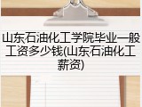 山东石油化工学院毕业一般工资多少钱(山东石油化工薪资)