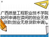 广西质量工程职业技术学院如何申请在读间的创业无息贷款(创业无息贷款申请)