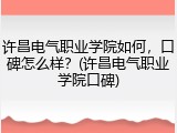 许昌电气职业学院如何，口碑怎么样？(许昌电气职业学院口碑)
