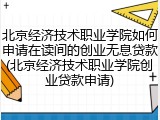 北京经济技术职业学院如何申请在读间的创业无息贷款(北京经济技术职业学院创业贷款申请)