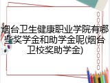烟台卫生健康职业学院有哪些奖学金和助学金呢(烟台卫校奖助学金)