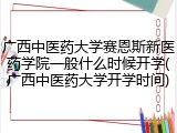 广西中医药大学赛恩斯新医药学院一般什么时候开学(广西中医药大学开学时间)