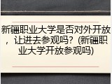新疆职业大学是否对外开放，让进去参观吗？(新疆职业大学开放参观吗)