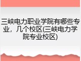 三峡电力职业学院有哪些专业，几个校区(三峡电力学院专业校区)