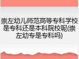崇左幼儿师范高等专科学校是专科还是本科院校呢(崇左幼专是专科吗)