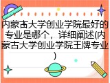 内蒙古大学创业学院最好的专业是哪个，详细阐述(内蒙古大学创业学院王牌专业)