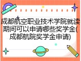 成都航空职业技术学院就读期间可以申请哪些奖学金(成都航院奖学金申请)