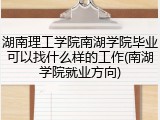 湖南理工学院南湖学院毕业可以找什么样的工作(南湖学院就业方向)