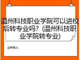 温州科技职业学院可以进校后转专业吗？(温州科技职业学院转专业)