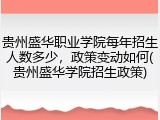 贵州盛华职业学院每年招生人数多少，政策变动如何(贵州盛华学院招生政策)