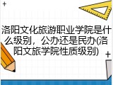 洛阳文化旅游职业学院是什么级别，公办还是民办(洛阳文旅学院性质级别)