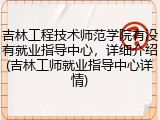 吉林工程技术师范学院有没有就业指导中心，详细介绍(吉林工师就业指导中心详情)