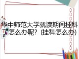 华中师范大学就读期间挂科了怎么办呢？(挂科怎么办)