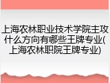 上海农林职业技术学院主攻什么方向有哪些王牌专业(上海农林职院王牌专业)