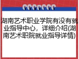 湖南艺术职业学院有没有就业指导中心，详细介绍(湖南艺术职院就业指导详情)