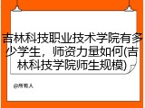 吉林科技职业技术学院有多少学生，师资力量如何(吉林科技学院师生规模)
