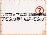 武昌首义学院就读期间挂科了怎么办呢？(挂科怎么办)