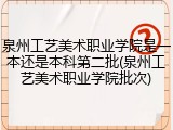 泉州工艺美术职业学院是一本还是本科第二批(泉州工艺美术职业学院批次)