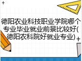 德阳农业科技职业学院哪个专业毕业就业前景比较好(德阳农科院好就业专业)