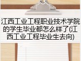 江西工业工程职业技术学院的学生毕业都怎么样了(江西工业工程毕业生去向)