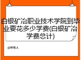 白银矿冶职业技术学院到毕业要花多少学费(白银矿冶学费总计)