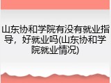 山东协和学院有没有就业指导，好就业吗(山东协和学院就业情况)