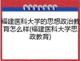 福建医科大学的思想政治教育怎么样(福建医科大学思政教育)
