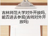 吉林师范大学对外开放吗，能否进去参观(吉师对外开放吗)