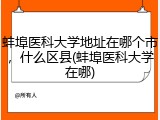 蚌埠医科大学地址在哪个市，什么区县(蚌埠医科大学在哪)