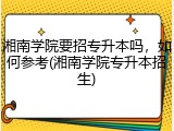 湘南学院要招专升本吗，如何参考(湘南学院专升本招生)