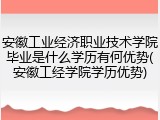 安徽工业经济职业技术学院毕业是什么学历有何优势(安徽工经学院学历优势)