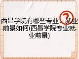 西昌学院有哪些专业，就业前景如何(西昌学院专业就业前景)