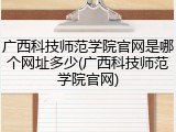 广西科技师范学院官网是哪个网址多少(广西科技师范学院官网)