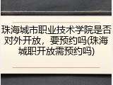 珠海城市职业技术学院是否对外开放，要预约吗(珠海城职开放需预约吗)