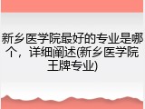 新乡医学院最好的专业是哪个，详细阐述(新乡医学院王牌专业)