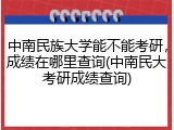 中南民族大学能不能考研，成绩在哪里查询(中南民大考研成绩查询)