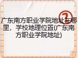 广东南方职业学院地址在哪里，学校地理位置(广东南方职业学院地址)