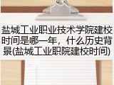盐城工业职业技术学院建校时间是哪一年，什么历史背景(盐城工业职院建校时间)