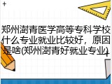 郑州澍青医学高等专科学校什么专业就业比较好，原因是啥(郑州澍青好就业专业)