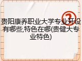 贵阳康养职业大学专业开设有哪些,特色在哪(贵健大专业特色)