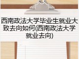 西南政法大学毕业生就业大致去向如何(西南政法大学就业去向)