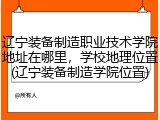 辽宁装备制造职业技术学院地址在哪里，学校地理位置(辽宁装备制造学院位置)