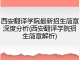 西安翻译学院最新招生简章深度分析(西安翻译学院招生简章解析)