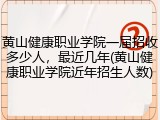 黄山健康职业学院一届招收多少人，最近几年(黄山健康职业学院近年招生人数)