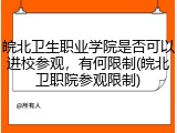 皖北卫生职业学院是否可以进校参观，有何限制(皖北卫职院参观限制)