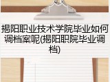揭阳职业技术学院毕业如何调档案呢(揭阳职院毕业调档)
