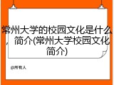 常州大学的校园文化是什么，简介(常州大学校园文化简介)